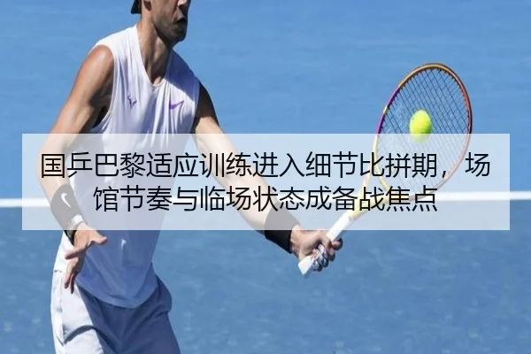 国乒巴黎适应训练进入细节比拼期，场馆节奏与临场状态成备战焦点 - kaiyun