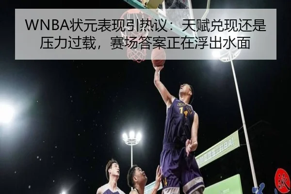 WNBA状元表现引热议：天赋兑现还是压力过载，赛场答案正在浮出水面 - kaiyun
